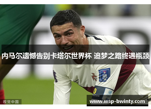 内马尔遗憾告别卡塔尔世界杯 追梦之路终遇瓶颈