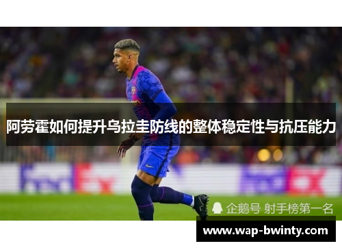 阿劳霍如何提升乌拉圭防线的整体稳定性与抗压能力
