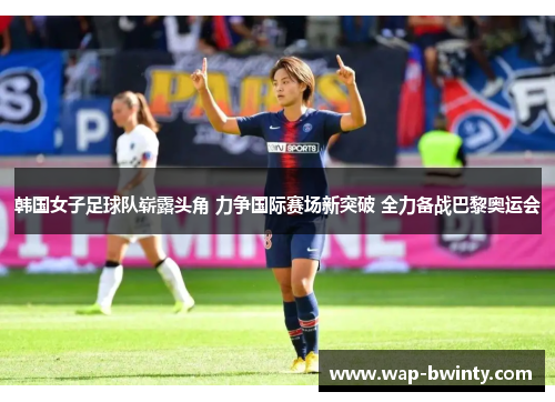 韩国女子足球队崭露头角 力争国际赛场新突破 全力备战巴黎奥运会