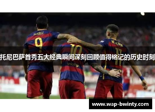 托尼巴萨首秀五大经典瞬间深刻回顾值得铭记的历史时刻