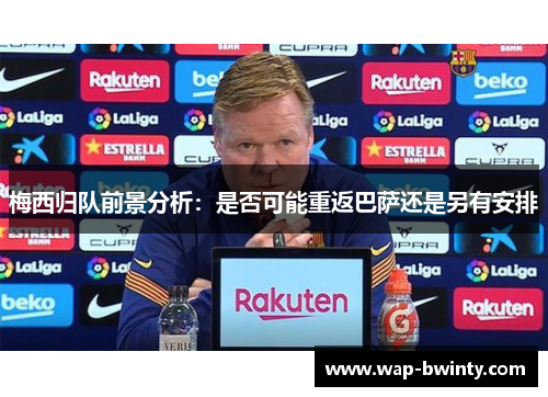 梅西归队前景分析：是否可能重返巴萨还是另有安排
