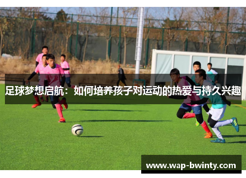 足球梦想启航：如何培养孩子对运动的热爱与持久兴趣