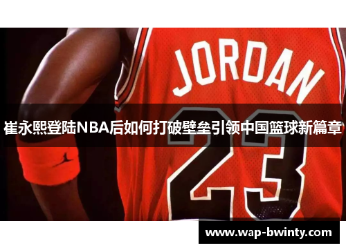 崔永熙登陆NBA后如何打破壁垒引领中国篮球新篇章