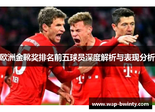 欧洲金靴奖排名前五球员深度解析与表现分析
