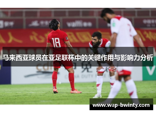 马来西亚球员在亚足联杯中的关键作用与影响力分析