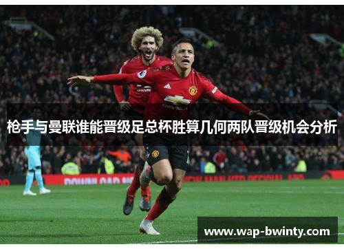枪手与曼联谁能晋级足总杯胜算几何两队晋级机会分析