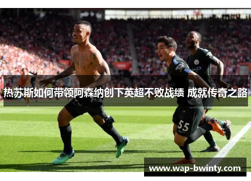热苏斯如何带领阿森纳创下英超不败战绩 成就传奇之路