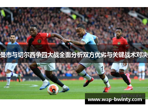 曼市与切尔西争四大战全面分析双方优劣与关键战术对决