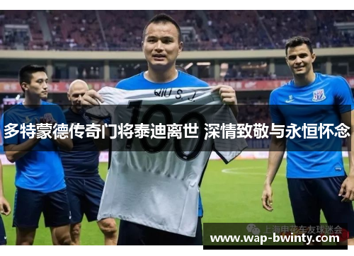 多特蒙德传奇门将泰迪离世 深情致敬与永恒怀念