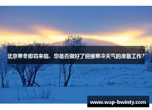 北京寒冬即将来临，您是否做好了迎接寒冷天气的准备工作？