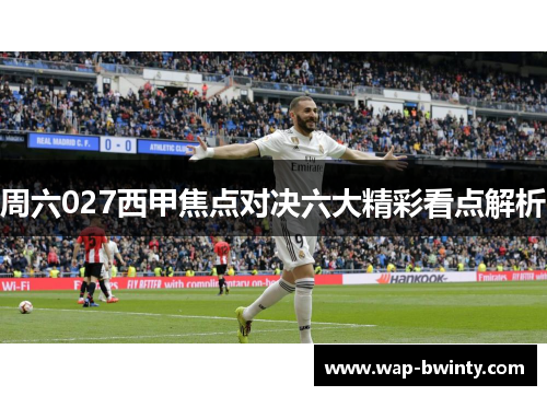 周六027西甲焦点对决六大精彩看点解析
