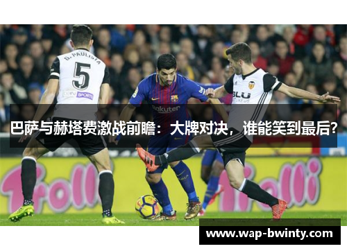 巴萨与赫塔费激战前瞻：大牌对决，谁能笑到最后？