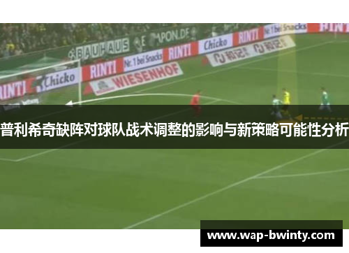 普利希奇缺阵对球队战术调整的影响与新策略可能性分析