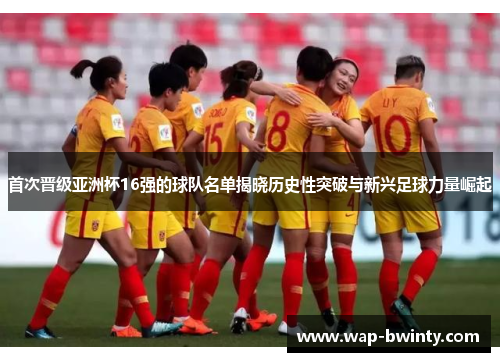 首次晋级亚洲杯16强的球队名单揭晓历史性突破与新兴足球力量崛起