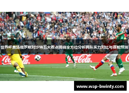 世界杯首场俄罗斯对沙特五大看点揭晓全方位分析两队实力对比与赛前预测