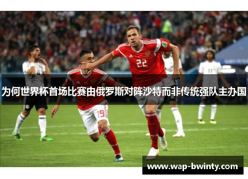 为何世界杯首场比赛由俄罗斯对阵沙特而非传统强队主办国