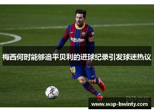 梅西何时能够追平贝利的进球纪录引发球迷热议