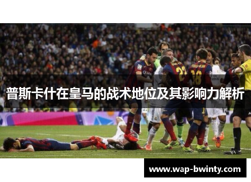 普斯卡什在皇马的战术地位及其影响力解析