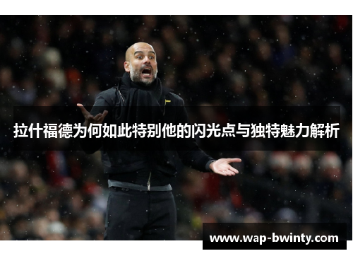 拉什福德为何如此特别他的闪光点与独特魅力解析