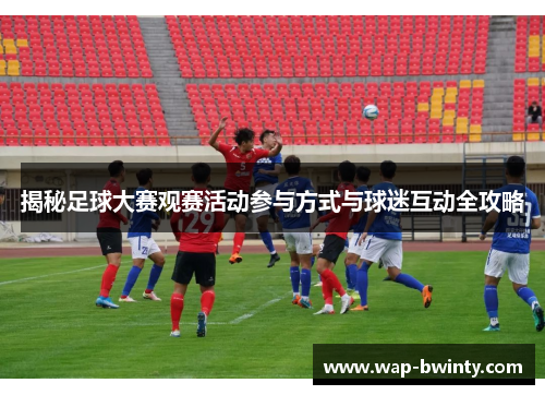 揭秘足球大赛观赛活动参与方式与球迷互动全攻略
