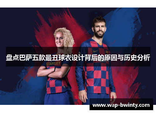 盘点巴萨五款最丑球衣设计背后的原因与历史分析