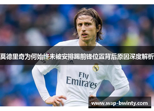莫德里奇为何始终未被安排踢前锋位置背后原因深度解析