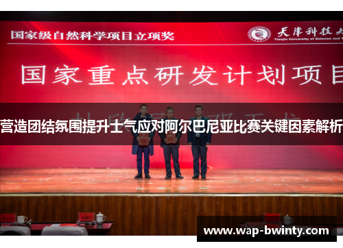营造团结氛围提升士气应对阿尔巴尼亚比赛关键因素解析