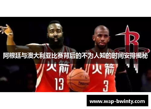 阿根廷与澳大利亚比赛背后的不为人知的时间安排揭秘