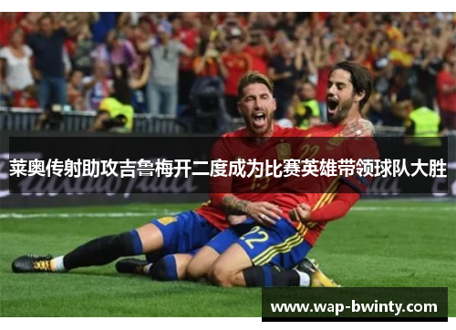 莱奥传射助攻吉鲁梅开二度成为比赛英雄带领球队大胜