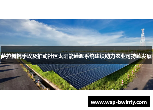 萨拉赫携手埃及推动社区太阳能灌溉系统建设助力农业可持续发展